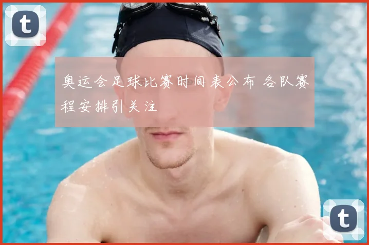 奥运会足球比赛时间表公布 各队赛程安排引关注