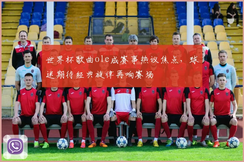 世界杯歌曲ole成赛事热议焦点，球迷期待经典旋律再响赛场