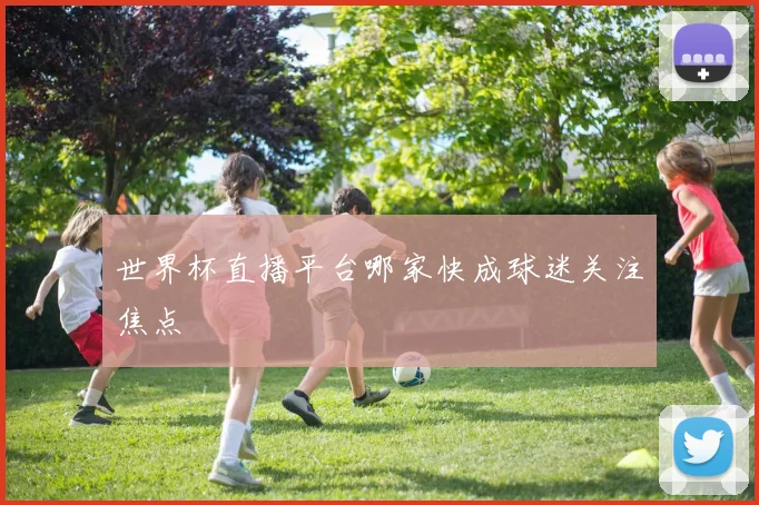 世界杯直播平台哪家快成球迷关注焦点