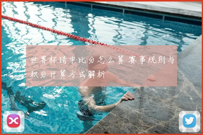 世界杯猜中比分怎么算 赛事规则与积分计算方式解析