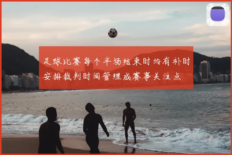 足球比赛每个半场结束时均有补时安排裁判时间管理成赛事关注点