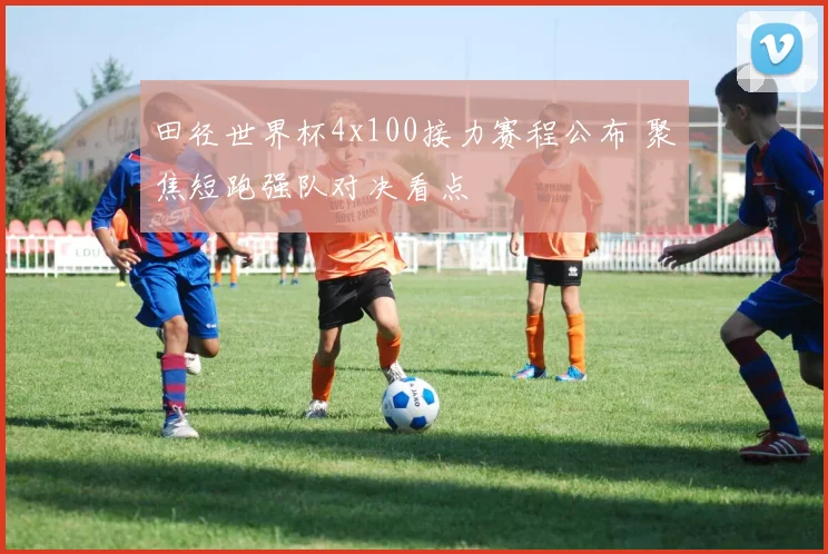 田径世界杯4x100接力赛程公布 聚焦短跑强队对决看点