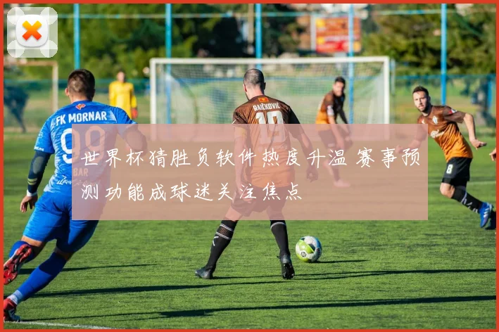 世界杯猜胜负软件热度升温 赛事预测功能成球迷关注焦点