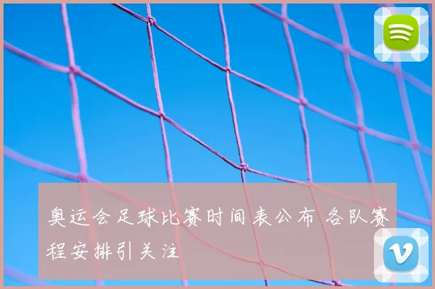 奥运会足球比赛时间表公布 各队赛程安排引关注