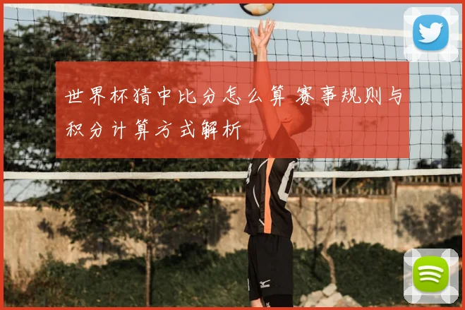 世界杯猜中比分怎么算 赛事规则与积分计算方式解析