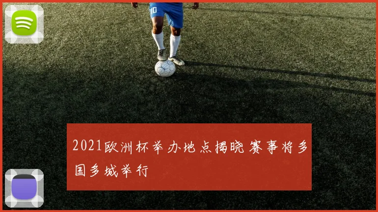 2021欧洲杯举办地点揭晓 赛事将多国多城举行